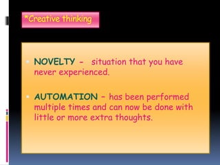 *Creative thinking
 NOVELTY - situation that you have
never experienced.
 AUTOMATION – has been performed
multiple times and can now be done with
little or more extra thoughts.
 