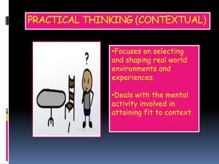 PRACTICAL THINKING (CONTEXTUAL)
•Focuses on selecting
and shaping real world
environments and
experiences.
•Deals with the mental
activity involved in
attaining fit to context.
 