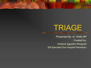 TRIAGE
Presented By: dr. Welly NP
Created by:
Kristina Agustini Wiraputri
EM Specialist Eka Hospital Pekanbaru
 
