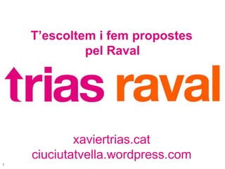 T’escoltem i fem propostes pel Raval xaviertrias.cat ciuciutatvella.wordpress.com 1 