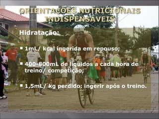  Hidratação: 
 1mL/ kcal ingerida em repouso; 
 400-800mL de líquidos a cada hora de 
treino/ competição; 
 1,5mL/ kg perdido: ingerir após o treino. 
 