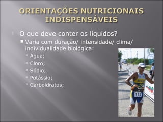 O que deve conter os líquidos? 
 Varia com duração/ intensidade/ clima/ 
individualidade biológica: 
 Água; 
 Cloro; 
 Sódio; 
 Potássio; 
 Carboidratos; 
 