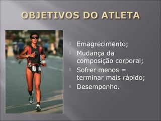  Emagrecimento; 
 Mudança da 
composição corporal; 
 Sofrer menos = 
terminar mais rápido; 
 Desempenho. 
 
