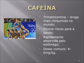  Trimetilxantina – droga 
mais consumida no 
mundo; 
 Poucos riscos para a 
saúde; 
 Rapidamente 
absorvida pelo 
estômago; 
 Doses comuns: 4- 
6mg/kg. 
33 
 