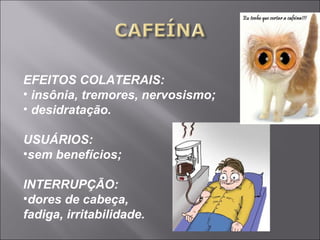 EFEITOS COLATERAIS: 
• insônia, tremores, nervosismo; 
• desidratação. 
USUÁRIOS: 
•sem benefícios; 
INTERRUPÇÃO: 
•dores de cabeça, 
fadiga, irritabilidade. 
 