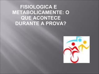 FISIOLOGICA E 
METABOLICAMENTE: O 
QUE ACONTECE 
DURANTE A PROVA? 
 