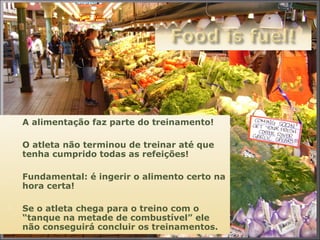  A alimentação faz parte do treinamento! 
 O atleta não terminou de treinar até que 
tenha cumprido todas as refeições! 
 Fundamental: é ingerir o alimento certo na 
hora certa! 
 Se o atleta chega para o treino com o 
“tanque na metade de combustível” ele 
não conseguirá concluir os treinamentos. 
 