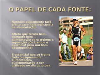  Nenhum suplemento fará 
efeito caso haja deficência 
na alimentação; 
 Atleta que treina bem, 
compete bem ® 
alimentação para treinos e 
reposição pós treinos é 
essencial para um bom 
desempenho! 
 É essencial que se treine 
todo o esquema de 
alimentação/ 
suplementação a ser 
utilizado no dia da prova. 
 