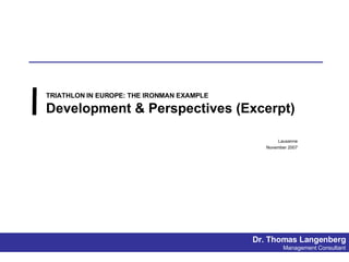TRIATHLON IN EUROPE: THE IRONMAN EXAMPLE Development & Perspectives (Excerpt) Lausanne November 2007 Dr. Thomas Langenberg Management Consultant 