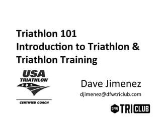 Triathlon	
  101	
  
Introduc1on	
  to	
  Triathlon	
  &	
  
Triathlon	
  Training	
  
Dave	
  Jimenez	
  
djimenez@dfwtriclub.com	
  
 