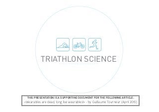 TRIATHLON SCIENCE
THIS PRESENTATION IS A SUPPORTING DOCUMENT FOR THE FOLLOWING ARTICLE:
«Wearables are dead, long live wearables!» - by Guillaume Tourneur (April 2015)
 