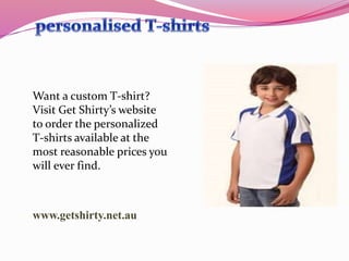 www.getshirty.net.au
Want a custom T-shirt?
Visit Get Shirty’s website
to order the personalized
T-shirts available at the
most reasonable prices you
will ever find.
 