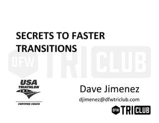 SECRETS	
  TO	
  FASTER	
  
TRANSITIONS	
  
Dave	
  Jimenez	
  
djimenez@dfwtriclub.com	
  
 