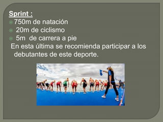 Sprint :
 750m de natación
 20m de ciclismo
 5m de carrera a pie
En esta última se recomienda participar a los
debutantes de este deporte.
 