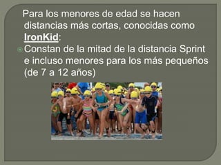 Para los menores de edad se hacen
distancias más cortas, conocidas como
IronKid:
Constan de la mitad de la distancia Sprint
e incluso menores para los más pequeños
(de 7 a 12 años)
 