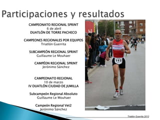 Triatlón Guerrita 2013
CAMPEONATO REGIONAL SPRINT
6 de abril
DUATLÓN DE TORRE PACHECO
CAMPEONES REGIONALES POR EQUIPOS
Triatlón Guerrita
SUBCAMPEÓN REGIONAL SPRINT
Guillaume Le Mouhaer
CAMPÉON REGIONAL SPRINT
Jerónimo Sánchez
CAMPEONATO REGIONAL
10 de marzo
IV DUATLÓN CIUDAD DE JUMILLA
Subcampeón Regional Absoluto
Guillaume Le Mouhaer
Campeón Regional Vet2
Jerónimo Sánchez
 