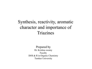 Synthesis, reactivity, aromatic
character and importance of
Triazines
Prepared by
Dr. Krishna swamy
Faculty
DOS & R in Organic Chemistry
Tumkur University
 