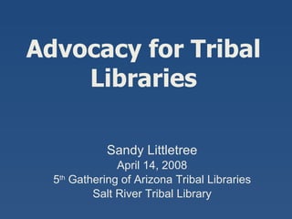Advocacy for Tribal Libraries Sandy Littletree April 14, 2008 5 th  Gathering of Arizona Tribal Libraries Salt River Tribal Library 