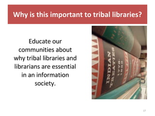 Educate our communities about why tribal libraries and librarians are essential in an information society. Why is this important to tribal libraries? 