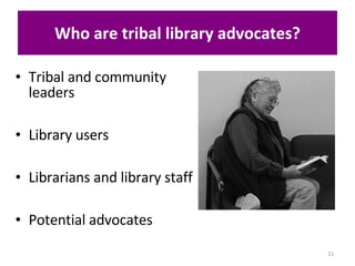 Who are tribal library advocates? Tribal and community leaders Library users Librarians and library staff Potential advocates 
