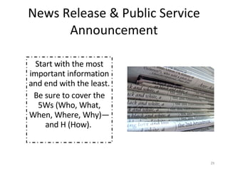News Release & Public Service Announcement Start with the most important information and end with the least.  Be sure to cover the 5Ws (Who, What, When, Where, Why)—and H (How).  