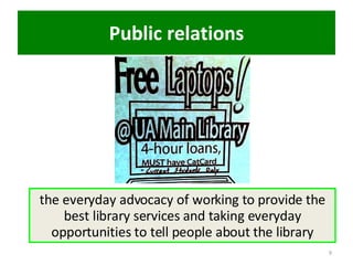 Public relations the everyday advocacy of working to provide the best library services and taking everyday opportunities to tell people about the library 