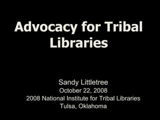 Advocacy for Tribal Libraries Sandy Littletree October 22, 2008 2008 National Institute for Tribal Libraries Tulsa, Oklahoma 
