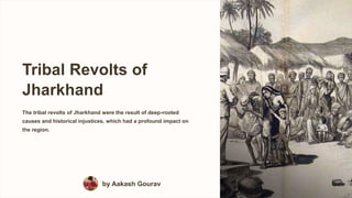 Tribal Revolts of
Jharkhand
The tribal revolts of Jharkhand were the result of deep-rooted
causes and historical injustices, which had a profound impact on
the region.
by Aakash Gourav
 