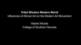 Tribal Wisdom Modern World
Influences of African Art on the Modern Art Movement
Valarie Woods
College of Southern Nevada
 