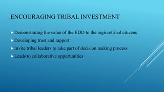 ENCOURAGING TRIBAL INVESTMENT
Demonstrating the value of the EDD to the region/tribal citizens
Developing trust and rapport
Invite tribal leaders to take part of decision making process
Leads to collaborative opportunities
 