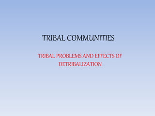TRIBAL COMMUNITIES
TRIBAL PROBLEMS AND EFFECTS OF
DETRIBALIZATION
 