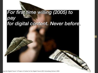 For first time willing (2005) to pay  for digital content. Never before.  “ Surveying the Digital Future” A Project of Cen...