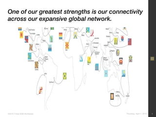 One of our greatest strengths is our connectivity across our expansive global network. Thursday, April 1, 2010 