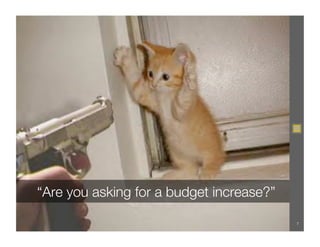 “Are you asking for a budget increase?”

                                           7
 