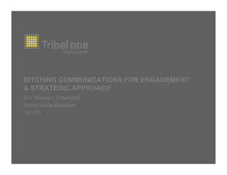 DITCHING COMMUNICATIONS FOR ENGAGEMENT:
A STRATEGIC APPROACH
Eric Weaver | Tribal DDB
Social Media Breakfast
12/1/09
 