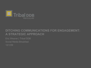 DITCHING COMMUNICATIONS FOR ENGAGEMENT: a strategic approach Eric Weaver | Tribal DDB Social Media Breakfast 12/1/09 