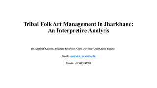 Tribal Folk Art Management in Jharkhand:
An Interpretive Analysis
Dr. Ambrish Gautam, Assistant Professor, Amity University Jharkhand, Ranchi
Email: agautam@rnc.amity.edu
Mobile: +919835142785
 