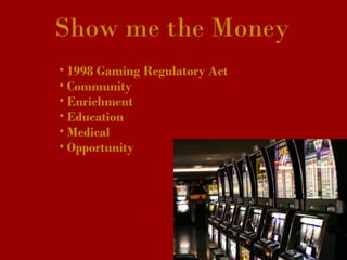        Show me the Money
• 1998 Gaming Regulatory Act
• Community
• Enrichment
• Education
• Medical
• Opportunity
 