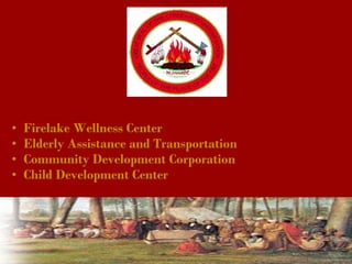 • Firelake Wellness Center
• Elderly Assistance and Transportation
• Community Development Corporation
• Child Development Center
 