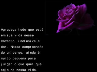 Agr adeça t udo que est á
em sua vi da nesse
moment o, i ncl usi ve a
dor . Nossa compr eensão
do uni ver so, ai nda é
mui t o pequena par a
j ul gar o que quer que
sej a na nossa vi da.
 