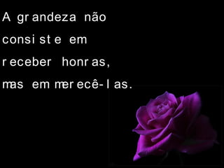 A gr andeza não
consi st e em
r eceber honr as,
mas em mer ecê- l as.
 