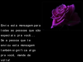 Envi e est a mensagem par a
t odas as pessoas que são
especi ai s pr a você. . .
Se a pessoa que t e
envi ou est a mensagem
t ambém si gni f i ca al go
pr a você, mande de
vol t a!
 