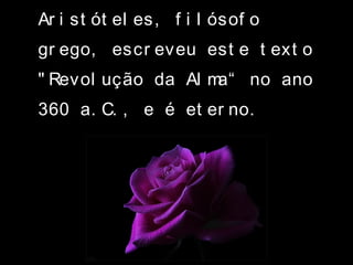 Ar i st ót el es, f i l ósof o
gr ego, escr eveu est e t ext o
" Revol ução da Al ma“ no ano
360 a. C. , e é et er no.
 