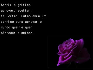 Sor r i r si gni f i ca
apr ovar , acei t ar ,
f el i ci t ar . Ent ão abr a um
sor r i so par a apr ovar o
mundo que t e quer
of er ecer o mel hor .
 