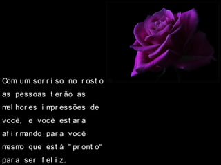 Com um sor r i so no r ost o
as pessoas t er ão as
mel hor es i mpr essões de
você, e você est ar á
af i r mando par a você
mesmo que est á " pr ont o“
par a ser f el i z.
 