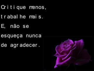 Cr i t i que menos,
t r abal he mai s.
E, não se
esqueça nunca
de agr adecer .
 