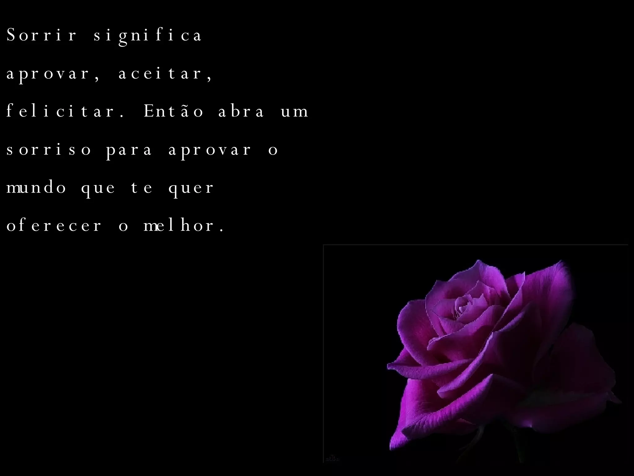 Sorrir significa aprovar, aceitar, felicitar. Então abra um sorriso para aprovar o mundo que te quer oferecer o melhor. 