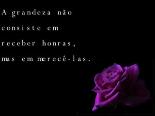 A grandeza não consiste em receber honras, mas em merecê-las. 