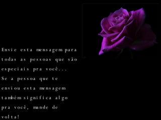 Envie esta mensagem para todas as pessoas que são especiais pra você... Se a pessoa que te enviou esta mensagem também significa algo pra você, mande de volta! 