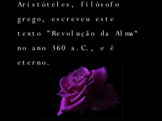 Aristóteles, filósofo grego,   escreveu este texto "Revolução da Alma“   no ano 360 a.C., e é eterno. 